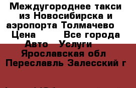 Междугороднее такси из Новосибирска и аэропорта Толмачево. › Цена ­ 14 - Все города Авто » Услуги   . Ярославская обл.,Переславль-Залесский г.